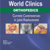 World Clinics Orthopedics: Current Controversies in Joint Replacement 1st Edition