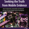 Seeking the Truth from Mobile Evidence Basic Fundamentals, Intermediate and Advanced Overview of Current Mobile Forensic Investigations
