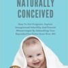 Naturally Conceived: How To Get Pregnant, Explain Unexplained Infertility And Prevent Miscarriages By Unleashing Your Reproductive Power Even Over 40!